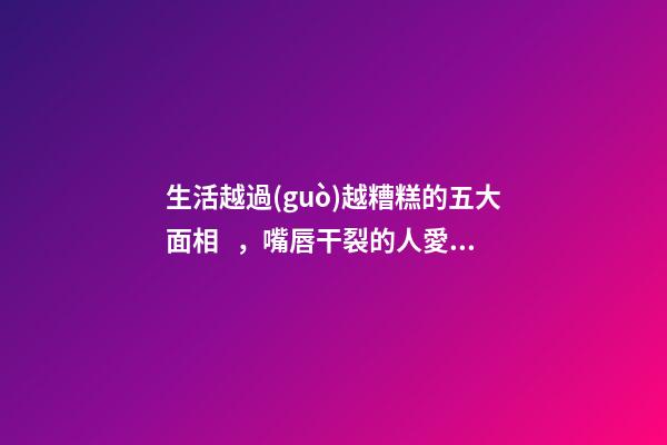 生活越過(guò)越糟糕的五大面相，嘴唇干裂的人愛(ài)比較